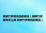 新鮮竹筍煲雞湯的做法（新鮮竹筍煮雞怎么做 新鮮竹筍煮雞的做法）