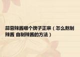 蒜蓉辣醬哪個牌子正宗（怎么熬制辣醬 自制辣醬的方法）