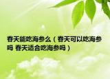 春天能吃海參么（春天可以吃海參嗎 春天適合吃海參嗎）