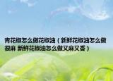 青花椒怎么做花椒油（新鮮花椒油怎么做很麻 新鮮花椒油怎么做又麻又香）