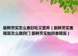 新鮮芡實怎么煮好吃又營養(yǎng)（新鮮芡實煮稀飯怎么做竅門 新鮮芡實如何煮稀飯）