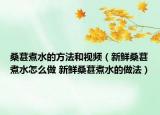 桑葚煮水的方法和視頻（新鮮桑葚煮水怎么做 新鮮桑葚煮水的做法）
