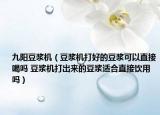 九陽豆?jié){機（豆?jié){機打好的豆?jié){可以直接喝嗎 豆?jié){機打出來的豆?jié){適合直接飲用嗎）