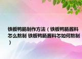 鐵板鴨腸制作方法（鐵板鴨腸醬料怎么熬制 鐵板鴨腸醬料怎如何熬制）