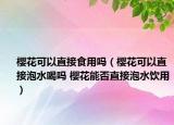 櫻花可以直接食用嗎（櫻花可以直接泡水喝嗎 櫻花能否直接泡水飲用）