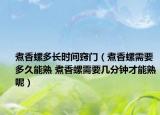 煮香螺多長時間竅門（煮香螺需要多久能熟 煮香螺需要幾分鐘才能熟呢）