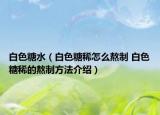 白色糖水（白色糖稀怎么熬制 白色糖稀的熬制方法介紹）