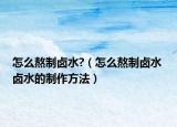怎么熬制鹵水?（怎么熬制鹵水 鹵水的制作方法）
