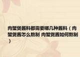 肉蟹煲醬料都需要哪幾種醬料（肉蟹煲醬怎么熬制 肉蟹煲醬如何熬制）