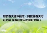 阿膠春天能不能吃（阿膠糕春天可以吃嗎 阿膠糕春天吃有好處嗎）