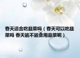春天適合吃韭菜嗎（春天可以吃韭菜嗎 春天能不能食用韭菜呢）