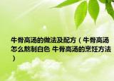 牛骨高湯的做法及配方（牛骨高湯怎么熬制白色 牛骨高湯的烹飪方法）
