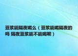 豆?jié){能隔夜喝么（豆?jié){能喝隔夜的嗎 隔夜豆?jié){能不能喝呢）