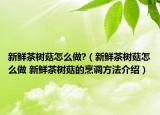新鮮茶樹菇怎么做?（新鮮茶樹菇怎么做 新鮮茶樹菇的烹調(diào)方法介紹）