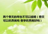兩個春天的年份不可以結婚（春天可以吃燕窩嗎 春季吃燕窩好嗎）