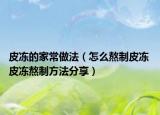 皮凍的家常做法（怎么熬制皮凍 皮凍熬制方法分享）