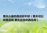 春天小孩吃西瓜好不好（春天可以吃西瓜嗎 春天適合吃西瓜嗎）