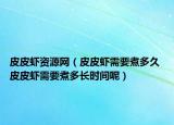 皮皮蝦資源網（皮皮蝦需要煮多久 皮皮蝦需要煮多長時間呢）