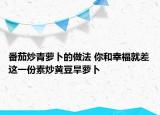 番茄炒青蘿卜的做法 你和幸福就差這一份素炒黃豆旱蘿卜