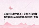花椒可以泡水喝不（花椒可以直接泡水喝嗎 花椒泡水喝有什么好處嗎）