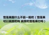 雪蓮果跟什么不能一起吃（雪蓮果可以直接吃嗎 直接吃雪蓮果行嗎）
