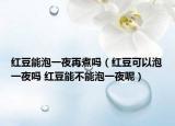 紅豆能泡一夜再煮嗎（紅豆可以泡一夜嗎 紅豆能不能泡一夜呢）