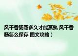 風(fēng)干香腸蒸多久才能蒸熟 風(fēng)干香腸怎么保存 圖文攻略）