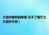 大良炒鮮奶的秘密 忘不了餐廳之大良炒牛奶）