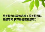 茯苓粉可以單獨(dú)吃嗎（茯苓粉可以直接吃嗎 茯苓粉能否直接吃）