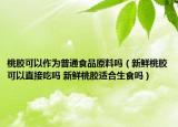 桃膠可以作為普通食品原料嗎（新鮮桃膠可以直接吃嗎 新鮮桃膠適合生食嗎）