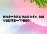 臘肉冷水煮還是開水煮煮多久 煮臘肉要提前泡一下嗎說明）