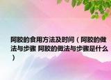 阿膠的食用方法及時(shí)間（阿膠的做法與步驟 阿膠的做法與步驟是什么）