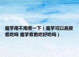魔芋用不用煮一下（魔芋可以直接煮吃嗎 魔芋煮著吃好吃嗎）