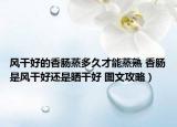 風(fēng)干好的香腸蒸多久才能蒸熟 香腸是風(fēng)干好還是曬干好 圖文攻略）