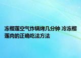 凍榴蓮空氣炸鍋烤幾分鐘 冷凍榴蓮肉的正確吃法方法