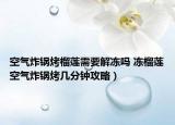 空氣炸鍋烤榴蓮需要解凍嗎 凍榴蓮空氣炸鍋烤幾分鐘攻略）