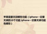 蘋果需要關(guān)閉哪些功能（iphone一定要關(guān)掉的10個功能 iphone一定要關(guān)掉功能有哪些）
