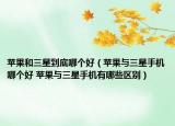 蘋果和三星到底哪個好（蘋果與三星手機哪個好 蘋果與三星手機有哪些區(qū)別）