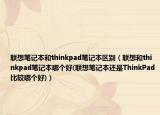 聯(lián)想筆記本和thinkpad筆記本區(qū)別（聯(lián)想和thinkpad筆記本哪個(gè)好(聯(lián)想筆記本還是ThinkPad比較哪個(gè)好)）