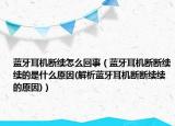藍(lán)牙耳機(jī)斷續(xù)怎么回事（藍(lán)牙耳機(jī)斷斷續(xù)續(xù)的是什么原因(解析藍(lán)牙耳機(jī)斷斷續(xù)續(xù)的原因)）