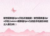 聯(lián)想拯救者2pro手機(jī)評測視頻（聯(lián)想拯救者2pro手機(jī)(Lenovo拯救者2pro為你的手機(jī)娛樂體驗(yàn)注入新生命)）