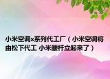 小米空調(diào)x系列代工廠（小米空調(diào)將由松下代工 小米腰桿立起來(lái)了）