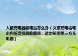 人被充電器觸電后怎么辦（女孩充電被電擊內(nèi)臟受損面臨截肢：請(qǐng)勿使用第三方充電器）
