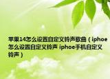 蘋果14怎么設(shè)置自定義鈴聲歌曲（iphoe怎么設(shè)置自定義鈴聲 iphoe手機(jī)自定義鈴聲）