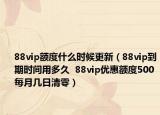 88vip額度什么時(shí)候更新（88vip到期時(shí)間用多久  88vip優(yōu)惠額度500每月幾日清零）