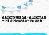 企業(yè)微信如何退出企業(yè)（企業(yè)微信怎么退出企業(yè) 企業(yè)微信退出怎么退在哪退出）