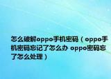 怎么破解oppo手機密碼（oppo手機密碼忘記了怎么辦 oppo密碼忘了怎么處理）