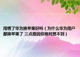 用慣了華為換蘋(píng)果好嗎（為什么華為用戶(hù)都換蘋(píng)果了 三點(diǎn)原因你絕對(duì)想不到）