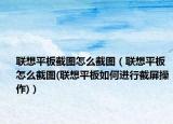聯(lián)想平板截圖怎么截圖（聯(lián)想平板怎么截圖(聯(lián)想平板如何進(jìn)行截屏操作)）