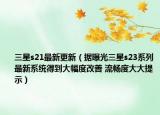 三星s21最新更新（據(jù)曝光三星s23系列最新系統(tǒng)得到大幅度改善 流暢度大大提示）
